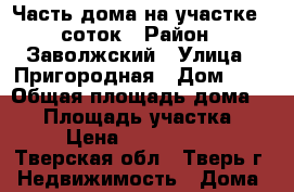 Часть дома на участке 5 соток › Район ­ Заволжский › Улица ­ Пригородная › Дом ­ 4 › Общая площадь дома ­ 51 › Площадь участка ­ 5 › Цена ­ 1 750 000 - Тверская обл., Тверь г. Недвижимость » Дома, коттеджи, дачи продажа   